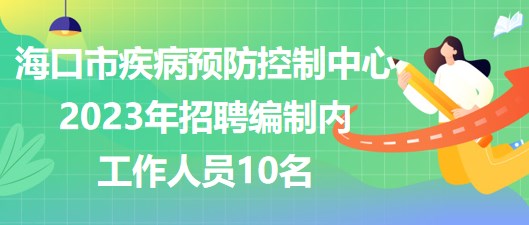 海口市疾病預(yù)防控制中心2023年招聘編制內(nèi)工作人員10名