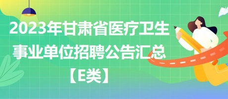 2023年甘肅省醫(yī)療衛(wèi)生事業(yè)單位招聘公告匯總【E類(lèi)】