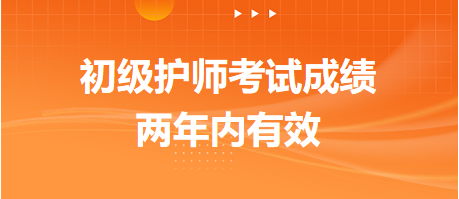 初級(jí)護(hù)師考試成績(jī)兩年內(nèi)有效