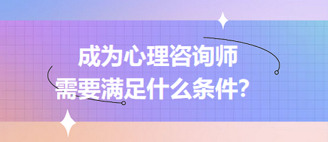 成為心理咨詢師需要滿足什么條件？