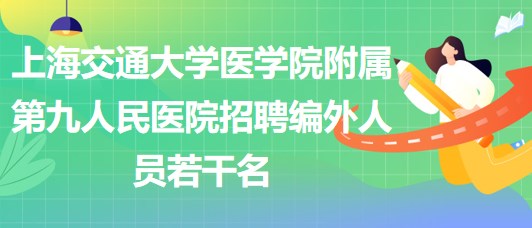 上海交通大學醫(yī)學院附屬第九人民醫(yī)院招聘編外人員若干名