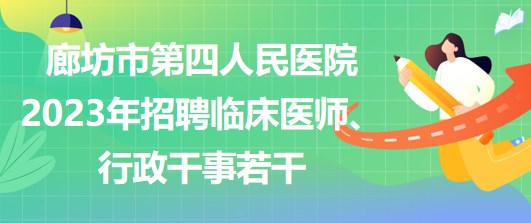 河北省廊坊市第四人民醫(yī)院2023年招聘臨床醫(yī)師、行政干事若干