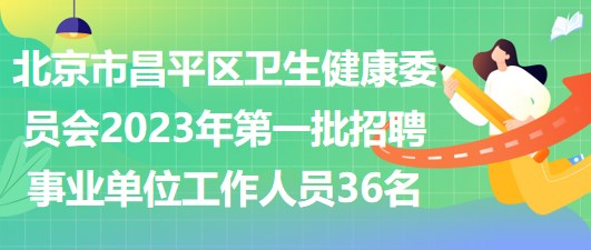 北京市昌平區(qū)衛(wèi)生健康委員會(huì)2023年第一批招聘事業(yè)單位工作人員36名