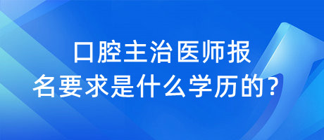 口腔主治醫(yī)師報名要求是什么學歷的？