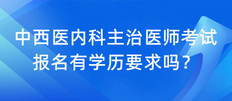 中西醫(yī)內(nèi)科主治醫(yī)師考試報名有學(xué)歷要求嗎？