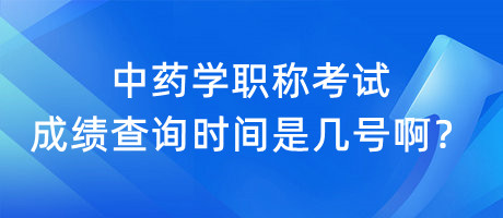 中藥學(xué)職稱考試成績(jī)查詢時(shí)間是幾號(hào)啊？