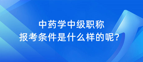 中藥學(xué)中級職稱報(bào)考條件是什么樣的呢？