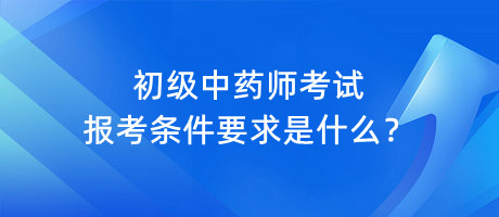 初級中藥師考試報考條件要求是什么？