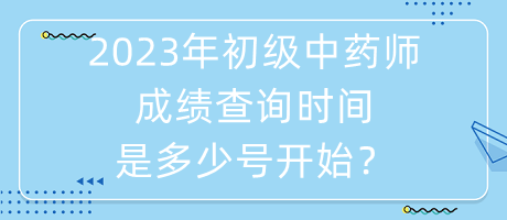 2023年初級中藥師成績查詢時間是多少號開始？