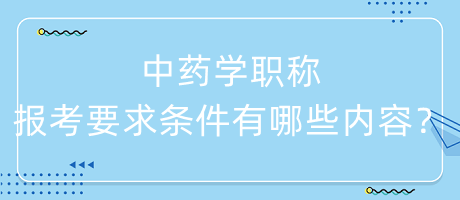 中藥學(xué)職稱報考要求條件有哪些內(nèi)容呢？
