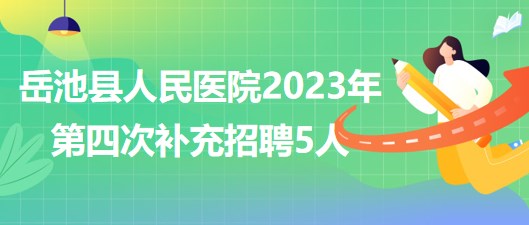 四川省廣安市岳池縣人民醫(yī)院2023年第四次補充招聘5人