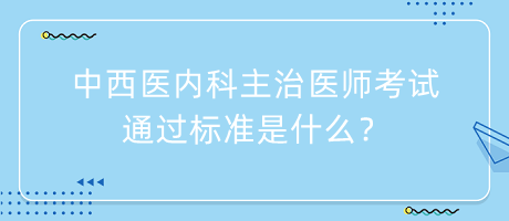 中西醫(yī)內(nèi)科主治醫(yī)師考試通過標(biāo)準(zhǔn)是什么？