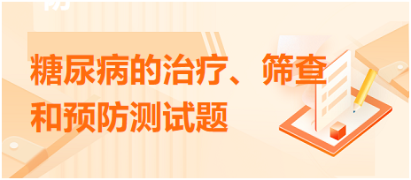 糖尿病的治療、篩查和預(yù)防測(cè)試題