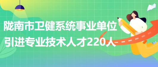 甘肅省隴南市衛(wèi)健系統(tǒng)事業(yè)單位2023年引進(jìn)專業(yè)技術(shù)人才220人