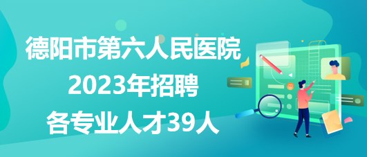 四川省德陽(yáng)市第六人民醫(yī)院2023年招聘各專業(yè)人才39人