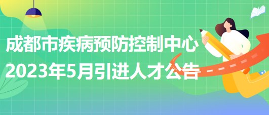 四川省成都市疾病預(yù)防控制中心2023年5月引進人才公告