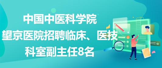 中國中醫(yī)科學(xué)院望京醫(yī)院招聘臨床、醫(yī)技科室副主任8名