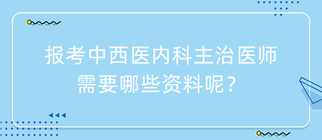 報考中西醫(yī)內(nèi)科主治醫(yī)師需要哪些資料呢？