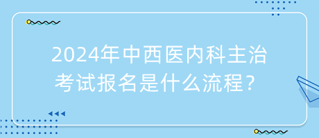 2024年中西醫(yī)內(nèi)科主治考試報名是什么流程？