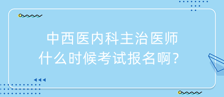 中西醫(yī)內(nèi)科主治醫(yī)師什么時(shí)候考試報(bào)名??？