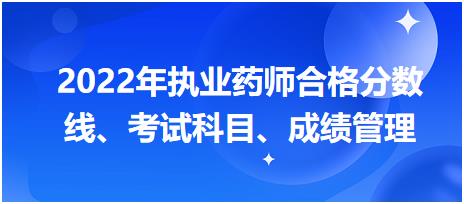 浙江2022年執(zhí)業(yè)藥師合格分?jǐn)?shù)線、考試科目、成績管理？