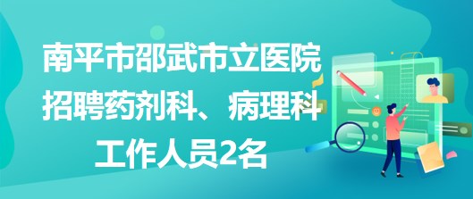 福建省南平市邵武市立醫(yī)院招聘藥劑科、病理科工作人員2名