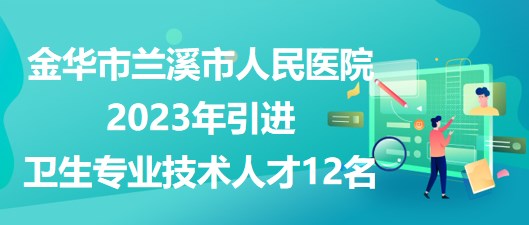 金華市蘭溪市人民醫(yī)院2023年引進(jìn)衛(wèi)生專業(yè)技術(shù)人才12名