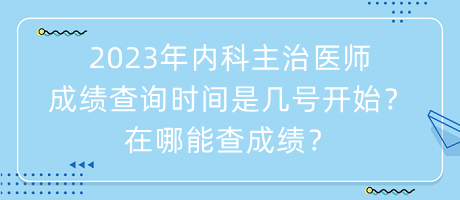 2023年內(nèi)科主治醫(yī)師成績查詢時間是幾號開始？在哪能查成績？
