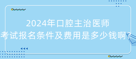 2024年口腔主治醫(yī)師考試報名條件及費用是多少錢啊？