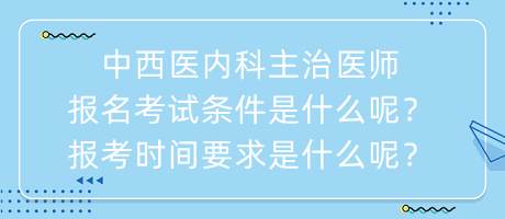 中西醫(yī)內(nèi)科主治醫(yī)師報名考試條件是什么呢？報考時間要求是什么呢？