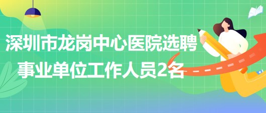 深圳市龍崗中心醫(yī)院2023年5月選聘事業(yè)單位工作人員2名