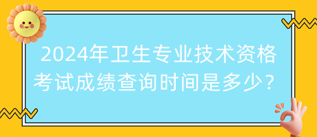 2024年衛(wèi)生專業(yè)技術(shù)資格考試成績查詢時(shí)間是多少？