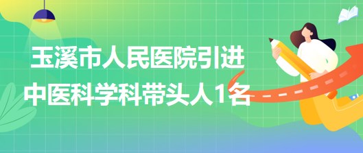 云南省玉溪市人民醫(yī)院2023年引進(jìn)中醫(yī)科學(xué)科帶頭人1名