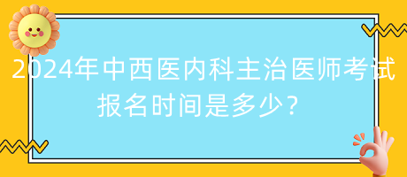 2024年中西醫(yī)內(nèi)科主治醫(yī)師考試報(bào)名時(shí)間是多少？