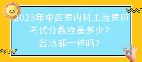 2023年中西醫(yī)內(nèi)科主治醫(yī)師考試分?jǐn)?shù)線是多少？各地都一樣嗎？