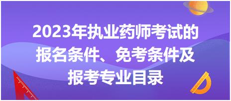 2023年執(zhí)業(yè)藥師考試的報(bào)名條件、免考條件及報(bào)考專業(yè)目錄！