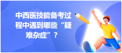 中西醫(yī)技能備考過程中遇到哪些“疑難雜癥”？