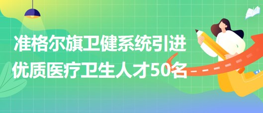 內(nèi)蒙古鄂爾多斯市準格爾旗衛(wèi)健系統(tǒng)引進優(yōu)質(zhì)醫(yī)療衛(wèi)生人才50名