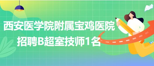 西安醫(yī)學(xué)院附屬寶雞醫(yī)院2023年招聘B超室技師1名