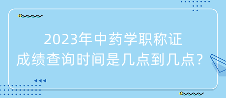 2023年中藥學(xué)職稱證成績查詢時(shí)間是幾點(diǎn)到幾點(diǎn)？