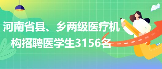 河南省2023年為縣、鄉(xiāng)兩級(jí)醫(yī)療機(jī)構(gòu)招聘醫(yī)學(xué)生3156名