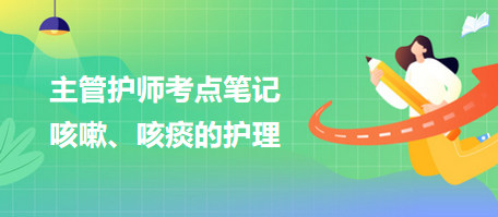 2024主管護師考點筆記：咳嗽、咳痰的護理