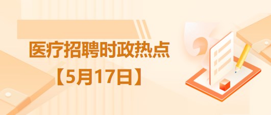 醫(yī)療衛(wèi)生招聘時事政治：2023年5月17日時政熱點(diǎn)整理