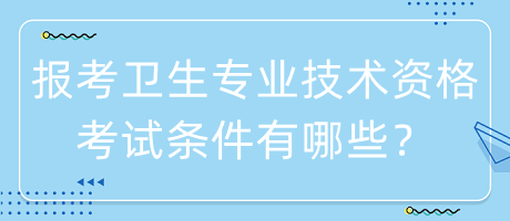 報考衛(wèi)生專業(yè)技術資格考試條件有哪些？