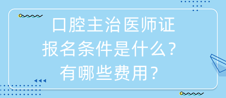 口腔主治醫(yī)師證報名條件是什么？有哪些費用？