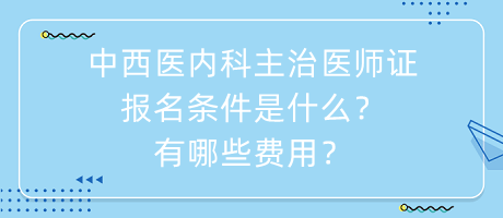 中西醫(yī)內(nèi)科主治醫(yī)師證報名條件是什么？有哪些費用？