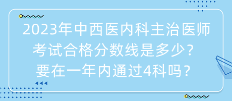 2023年中西醫(yī)內(nèi)科主治醫(yī)師考試合格分數(shù)線是多少？要在一年內(nèi)通過4科嗎？