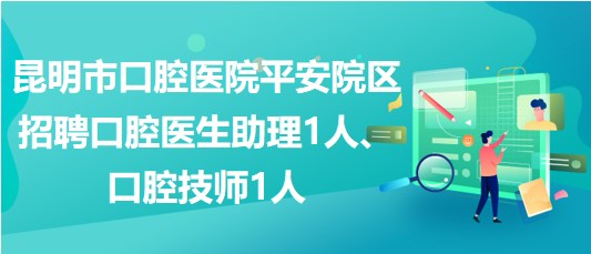 昆明市口腔醫(yī)院平安院區(qū)招聘口腔醫(yī)生助理1人、口腔技師1人