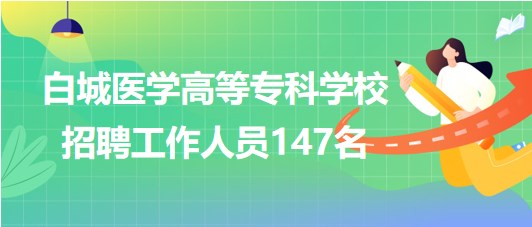 吉林省白城醫(yī)學(xué)高等?？茖W(xué)校2023年招聘工作人員147名