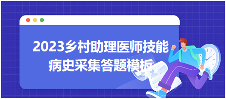 2023鄉(xiāng)村助理醫(yī)師實(shí)踐技能病史采集答題模板